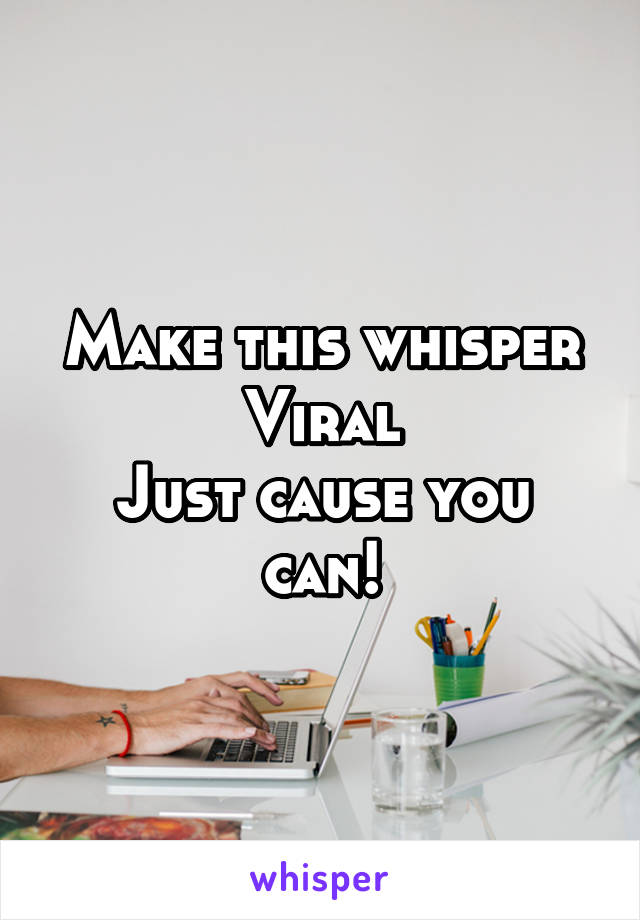 Make this whisper
Viral
Just cause you can!