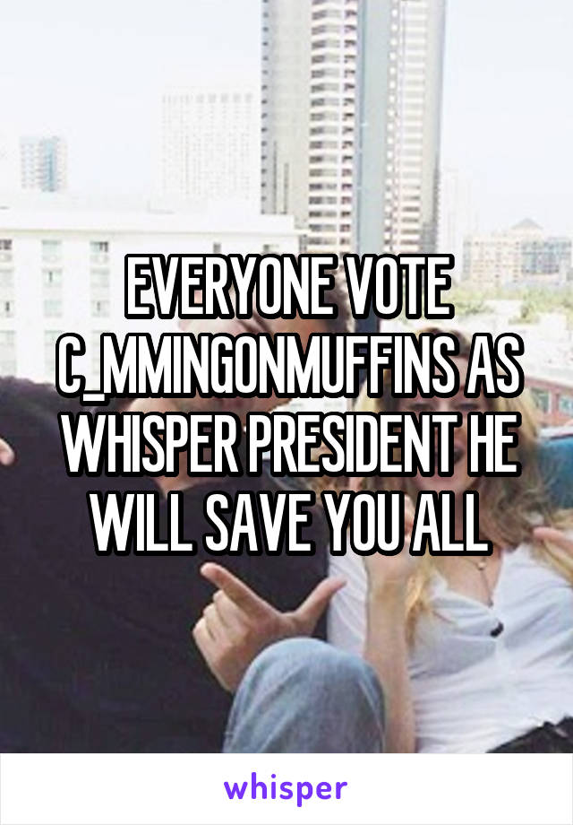 EVERYONE VOTE C_MMINGONMUFFINS AS WHISPER PRESIDENT HE WILL SAVE YOU ALL