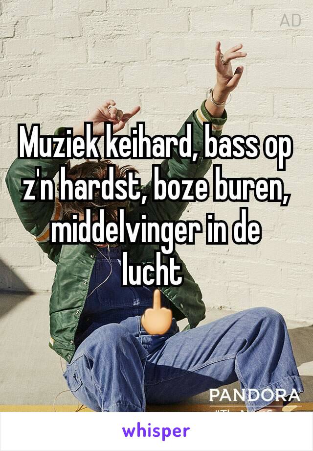 Muziek keihard, bass op z'n hardst, boze buren, middelvinger in de lucht 
🖕