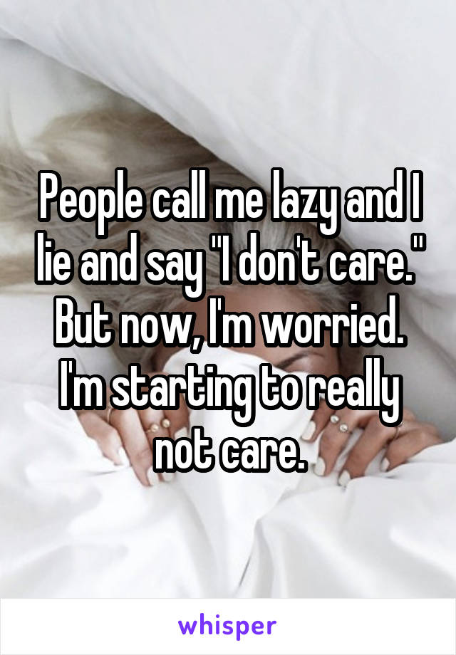 People call me lazy and I lie and say "I don't care." But now, I'm worried. I'm starting to really not care.