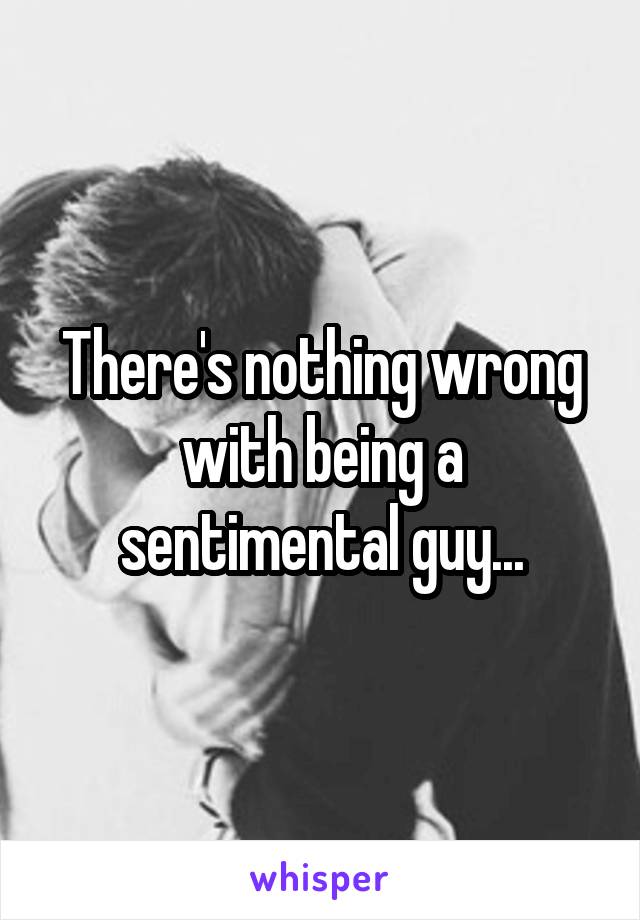 There's nothing wrong with being a sentimental guy...