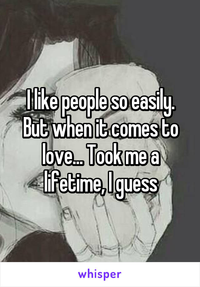 I like people so easily. But when it comes to love... Took me a lifetime, I guess