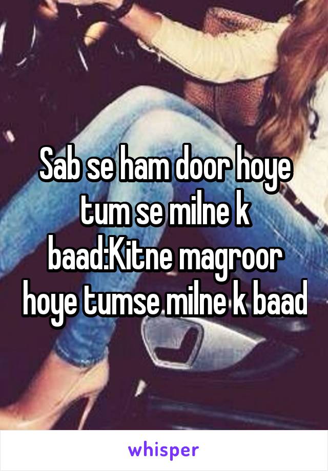 Sab se ham door hoye tum se milne k baad:Kitne magroor hoye tumse milne k baad