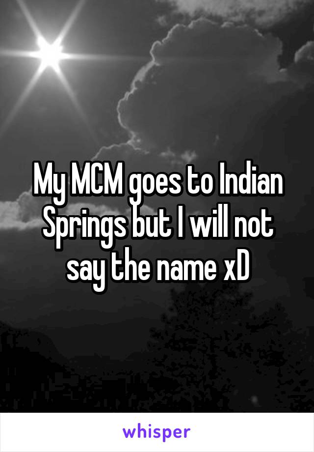 My MCM goes to Indian Springs but I will not say the name xD