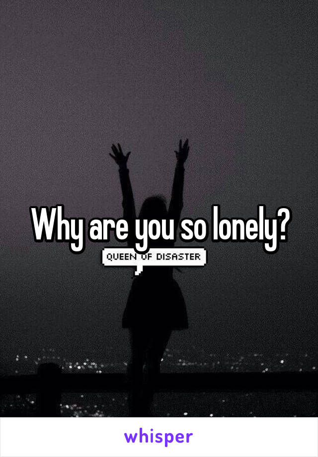 Why are you so lonely?