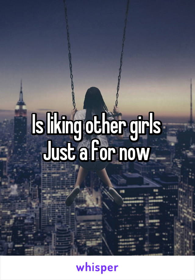 Is liking other girls 
Just a for now 