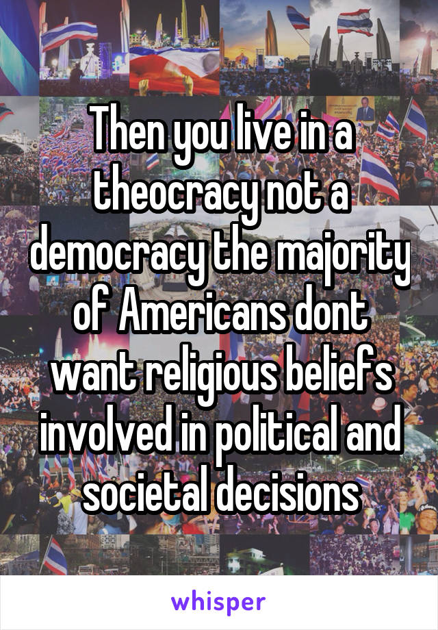 Then you live in a theocracy not a democracy the majority of Americans dont want religious beliefs involved in political and societal decisions