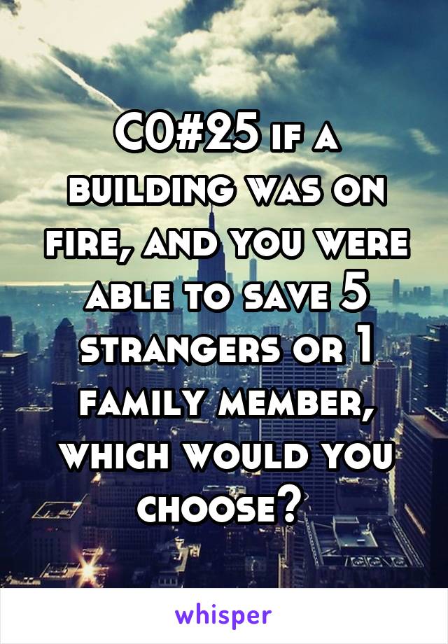 C0#25 if a building was on fire, and you were able to save 5 strangers or 1 family member, which would you choose? 