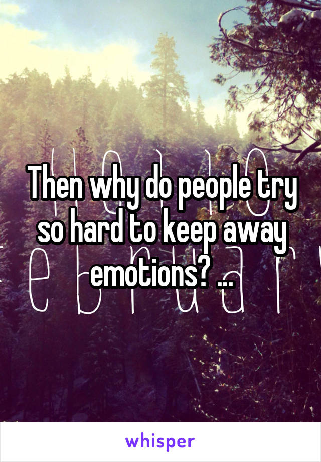 Then why do people try so hard to keep away emotions? ...