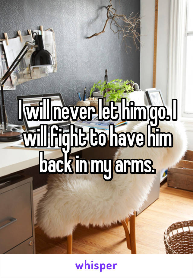 I will never let him go. I will fight to have him back in my arms.