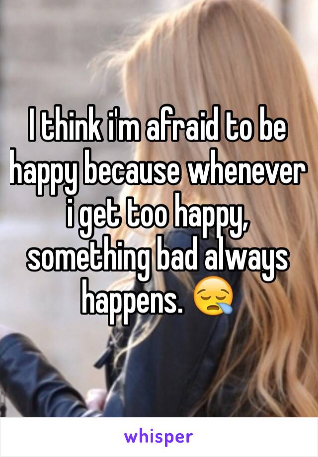 I think i'm afraid to be happy because whenever i get too happy, something bad always happens. 😪
