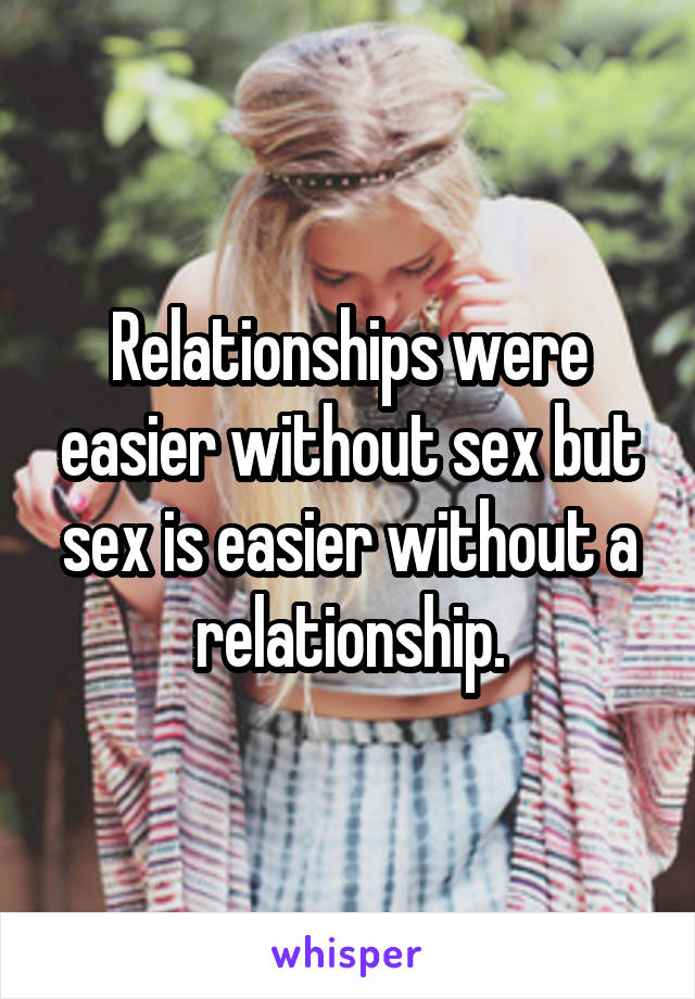 Relationships were easier without sex but sex is easier without a relationship.