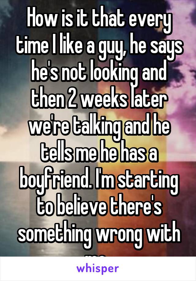 How is it that every time I like a guy, he says he's not looking and then 2 weeks later we're talking and he tells me he has a boyfriend. I'm starting to believe there's something wrong with me. 