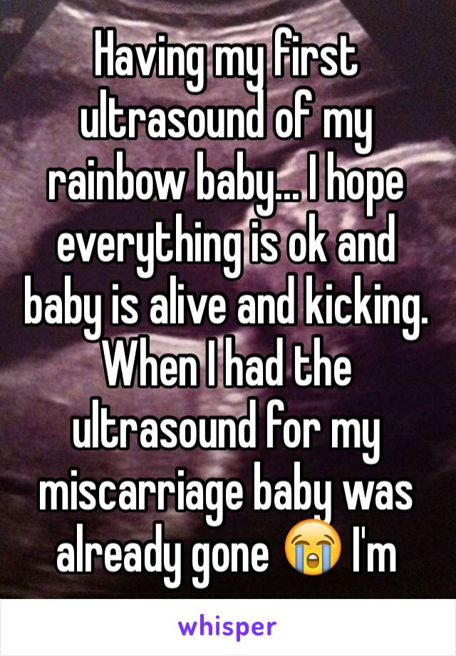 Having my first ultrasound of my rainbow baby... I hope everything is ok and baby is alive and kicking. When I had the ultrasound for my miscarriage baby was already gone 😭 I'm nervous