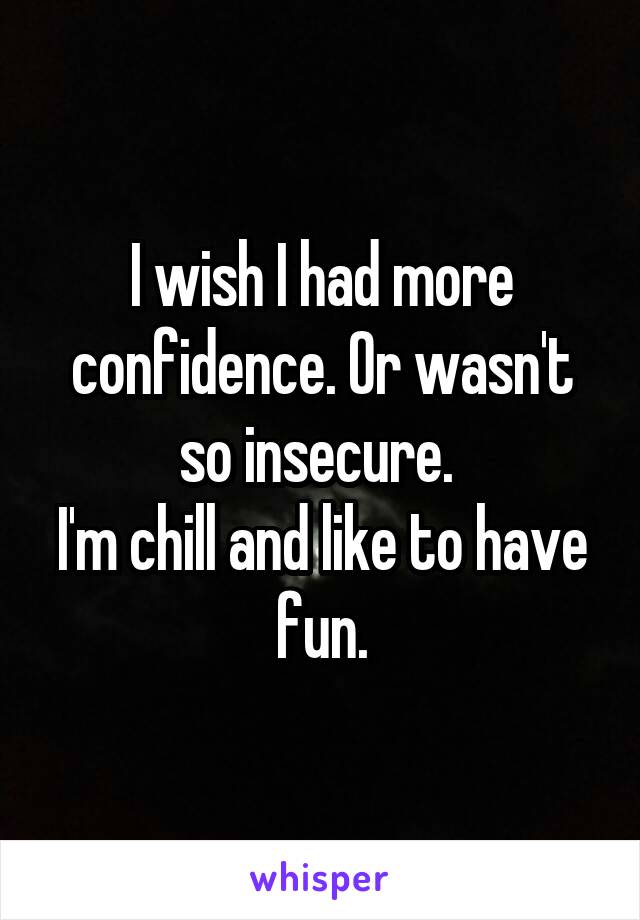 I wish I had more confidence. Or wasn't so insecure. 
I'm chill and like to have fun.