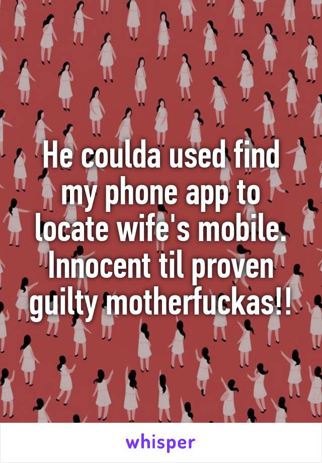 He coulda used find my phone app to locate wife's mobile.
Innocent til proven guilty motherfuckas!!