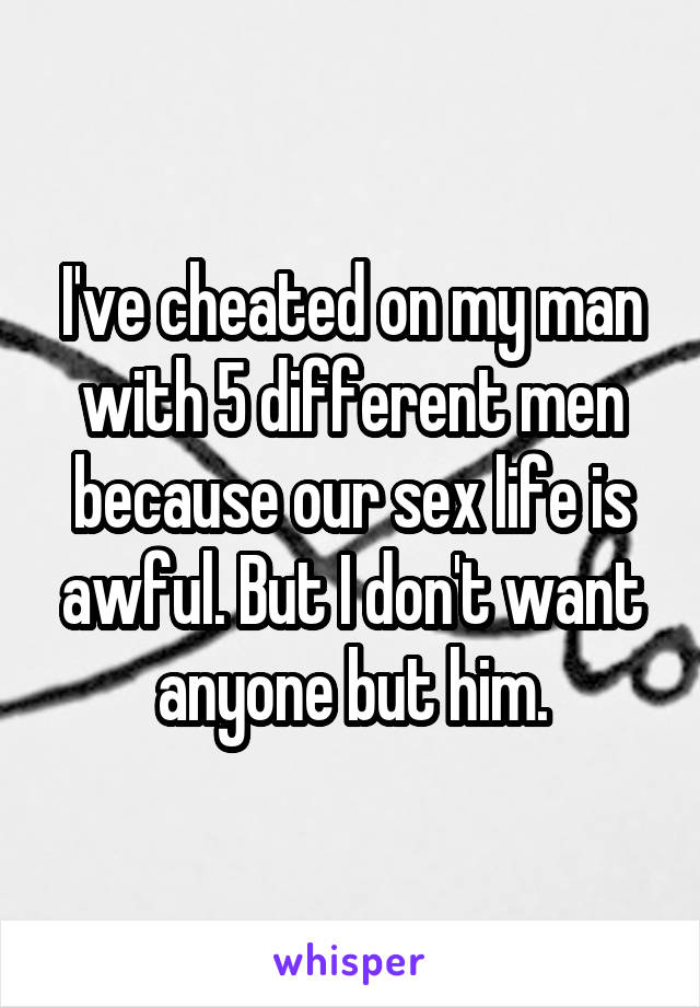 I've cheated on my man with 5 different men because our sex life is awful. But I don't want anyone but him.