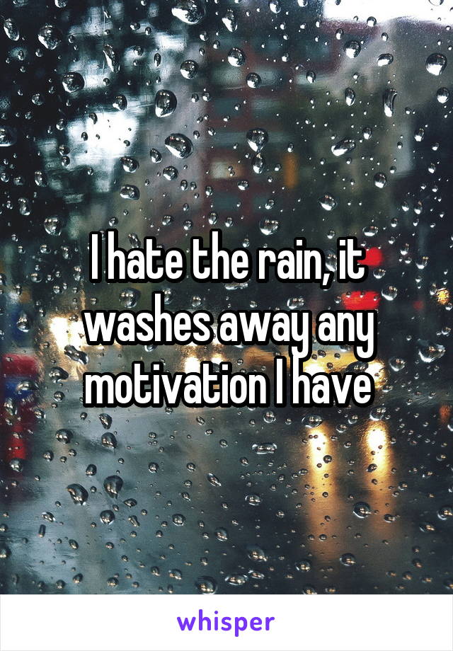 I hate the rain, it washes away any motivation I have