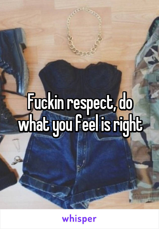 Fuckin respect, do what you feel is right