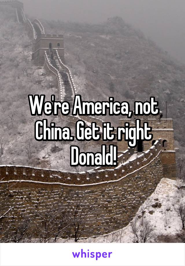 We're America, not China. Get it right Donald!