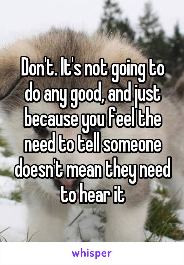 Don't. It's not going to do any good, and just because you feel the need to tell someone doesn't mean they need to hear it
