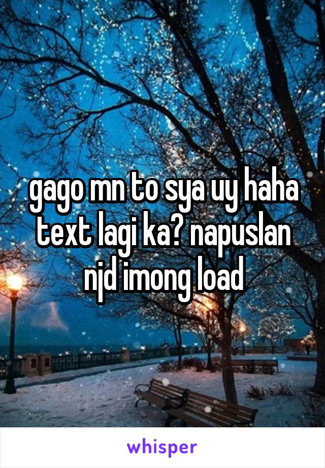 gago mn to sya uy haha text lagi ka? napuslan njd imong load