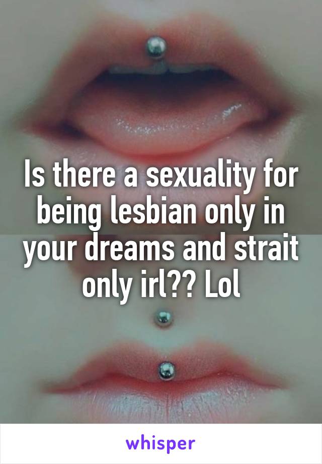 Is there a sexuality for being lesbian only in your dreams and strait only irl?? Lol