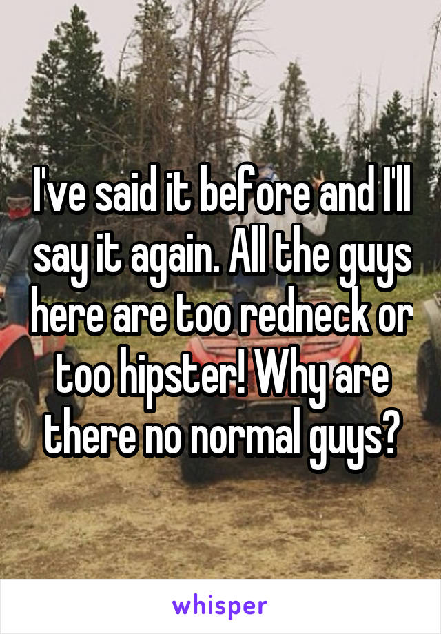 I've said it before and I'll say it again. All the guys here are too redneck or too hipster! Why are there no normal guys?