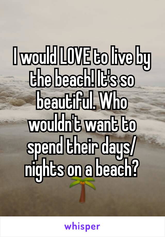 I would LOVE to live by the beach! It's so beautiful. Who wouldn't want to spend their days/nights on a beach? 🌴