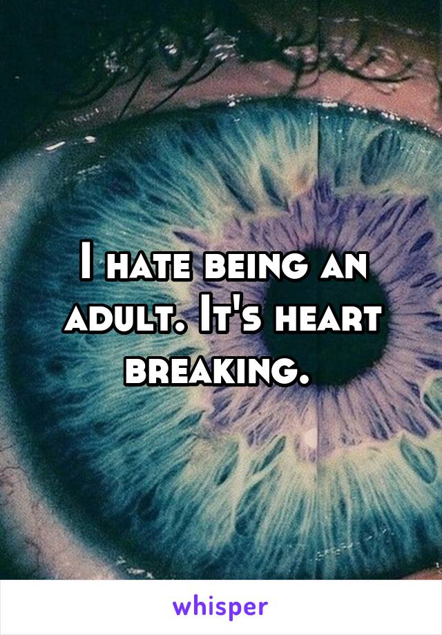 I hate being an adult. It's heart breaking. 