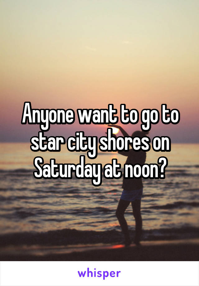 Anyone want to go to star city shores on Saturday at noon?