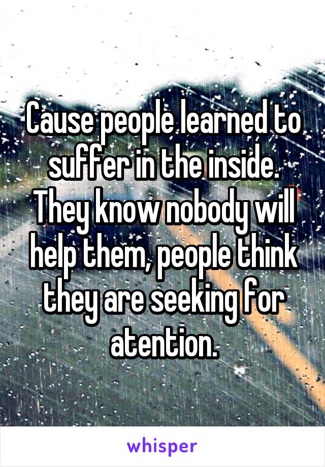 Cause people learned to suffer in the inside. They know nobody will help them, people think they are seeking for atention.