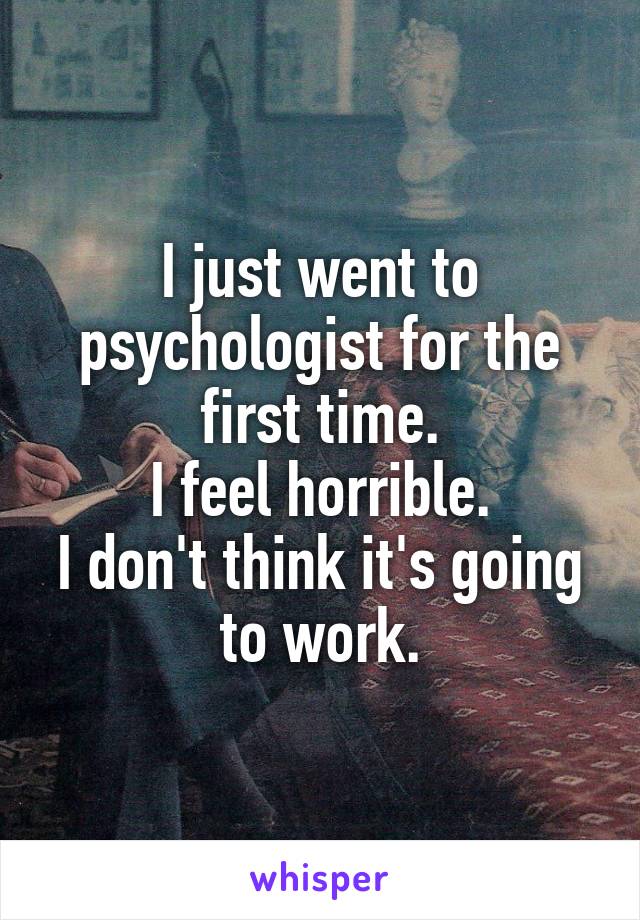 I just went to psychologist for the first time.
I feel horrible.
I don't think it's going to work.