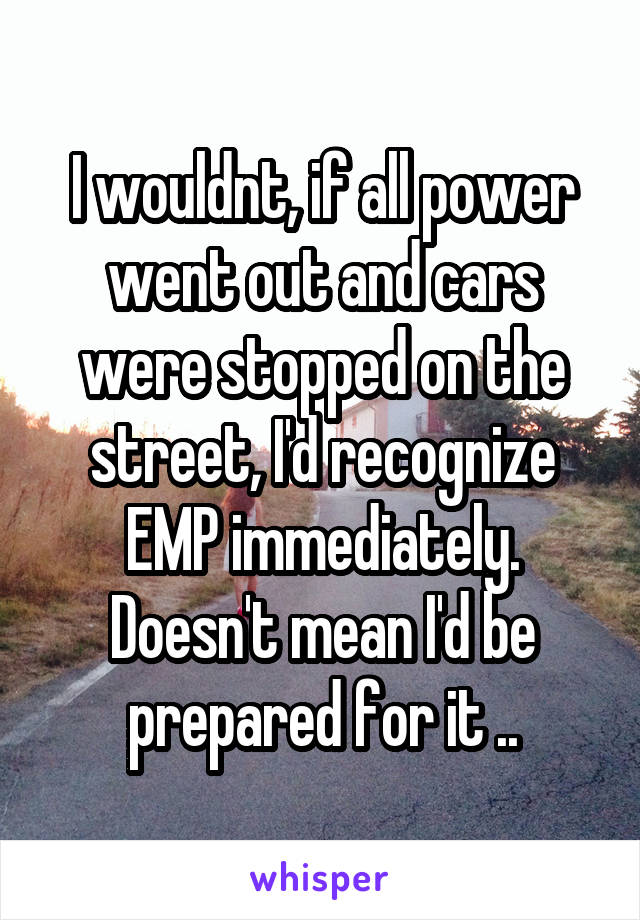 I wouldnt, if all power went out and cars were stopped on the street, I'd recognize EMP immediately.
Doesn't mean I'd be prepared for it ..