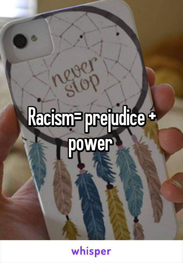 Racism= prejudice + power 