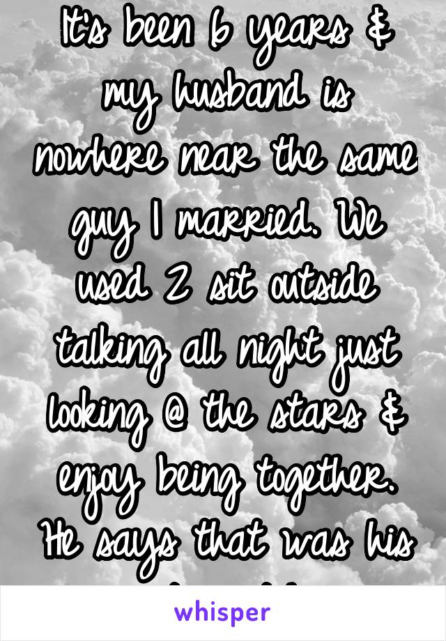 It's been 6 years & my husband is nowhere near the same guy I married. We used 2 sit outside talking all night just looking @ the stars & enjoy being together. He says that was his way to "catch" me.