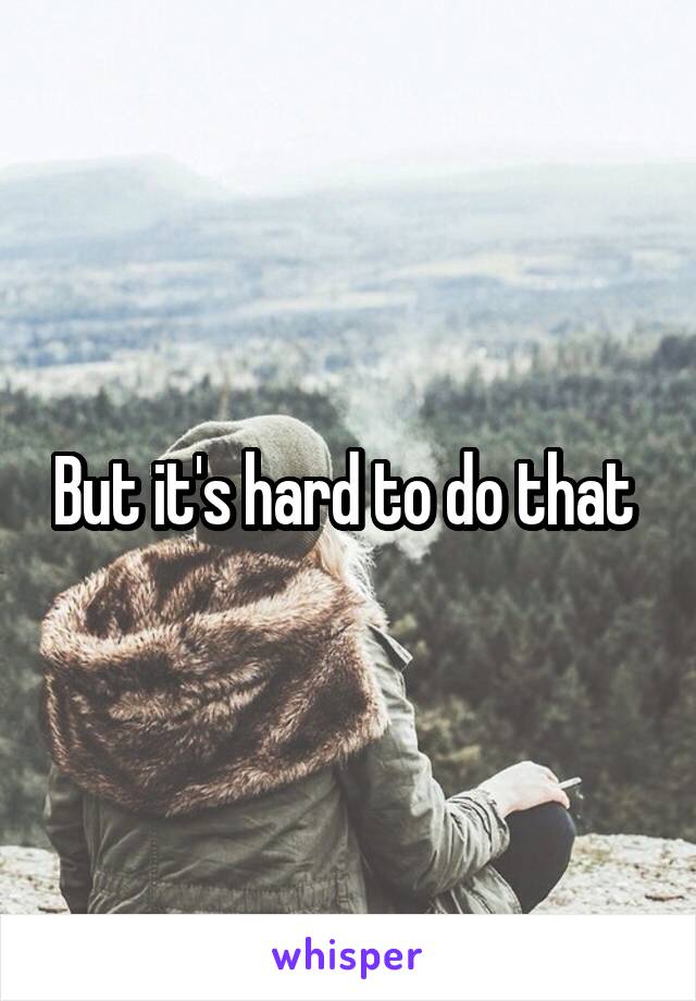 But it's hard to do that 