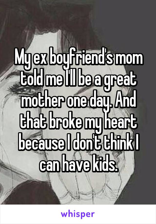 My ex boyfriend's mom told me I'll be a great mother one day. And that broke my heart because I don't think I can have kids.