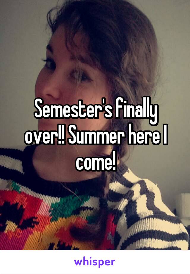 Semester's finally over!! Summer here I come!