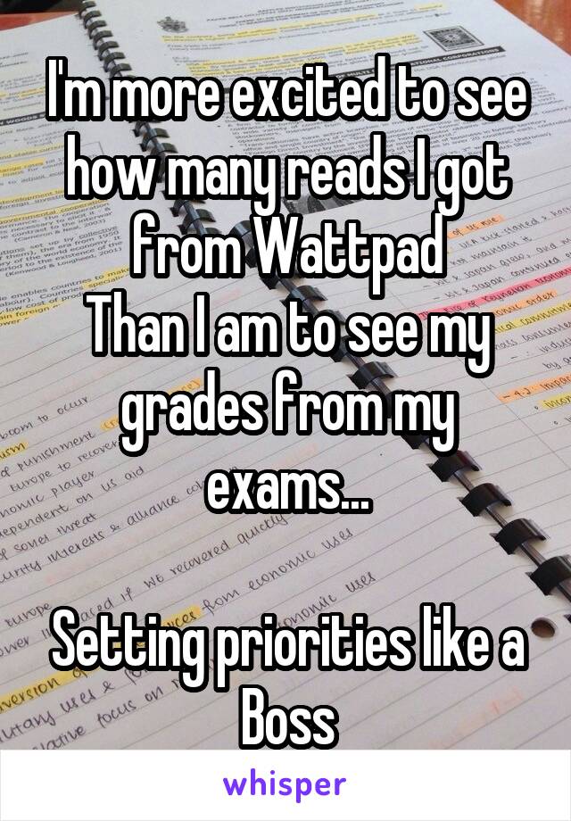 I'm more excited to see how many reads I got from Wattpad
Than I am to see my grades from my exams...

Setting priorities like a Boss