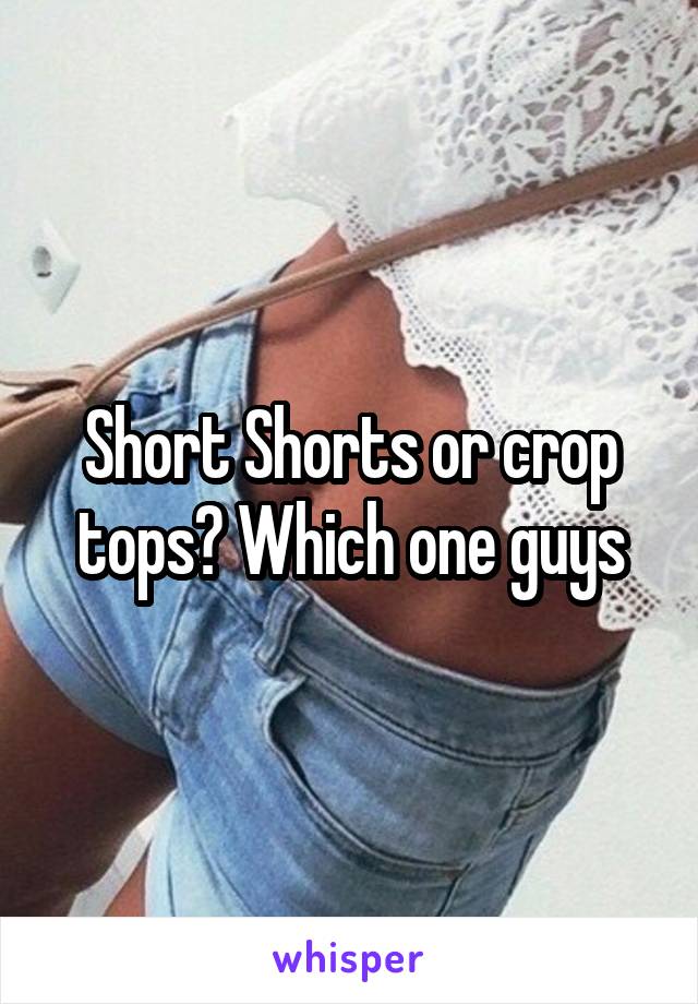 Short Shorts or crop tops? Which one guys