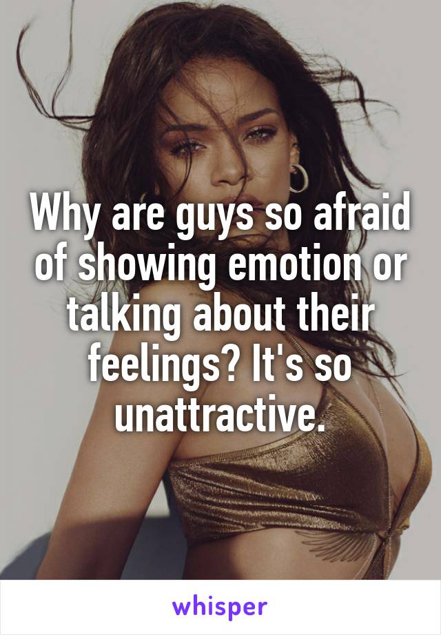 Why are guys so afraid of showing emotion or talking about their feelings? It's so unattractive.