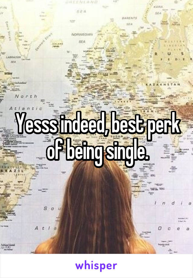 Yesss indeed, best perk of being single.