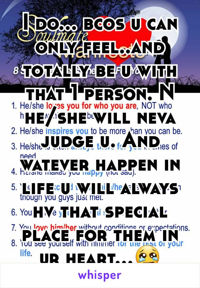 I do... bcos u can only feel..and totally be u with that 1 person. N he/she will neva judge u. And watever happen in life u will always hv that special place for them in ur heart...😢