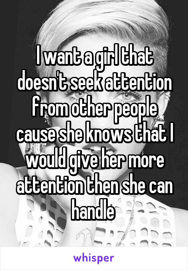 I want a girl that doesn't seek attention from other people cause she knows that I would give her more attention then she can handle 