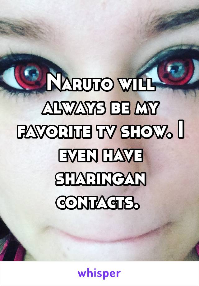 Naruto will always be my favorite tv show. I even have sharingan contacts. 