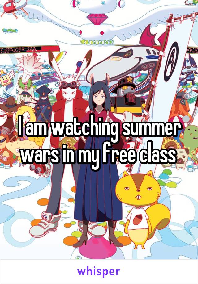 I am watching summer wars in my free class 