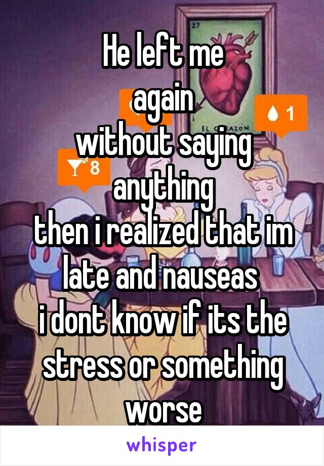 He left me
again
without saying anything
then i realized that im late and nauseas 
i dont know if its the stress or something worse