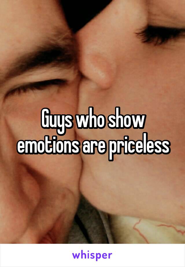 Guys who show emotions are priceless