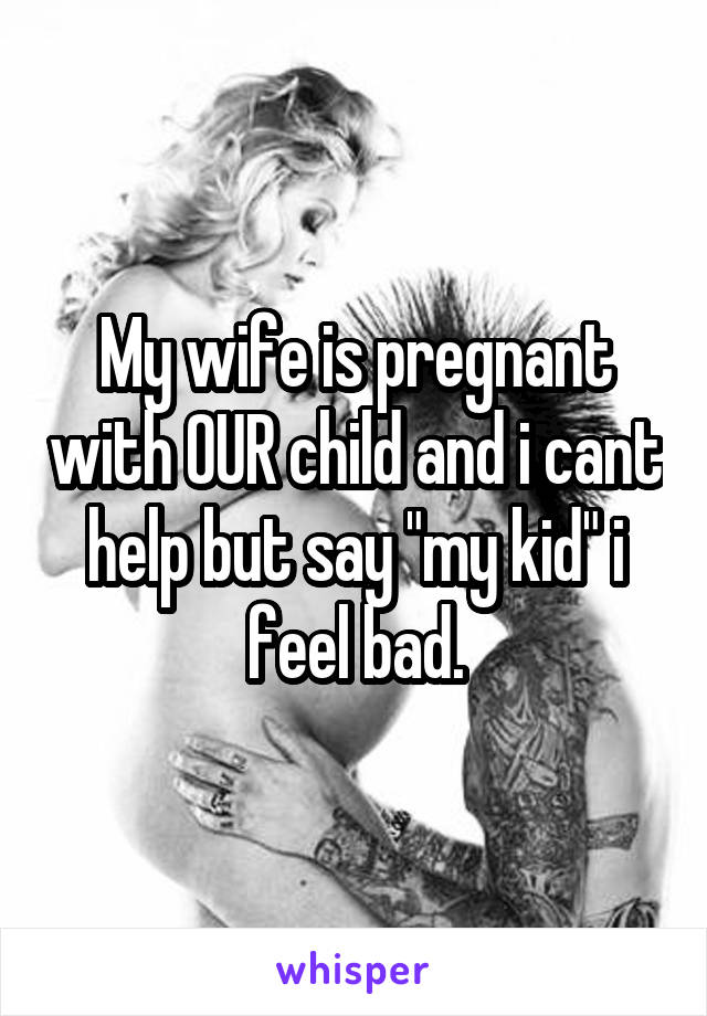 My wife is pregnant with OUR child and i cant help but say "my kid" i feel bad.